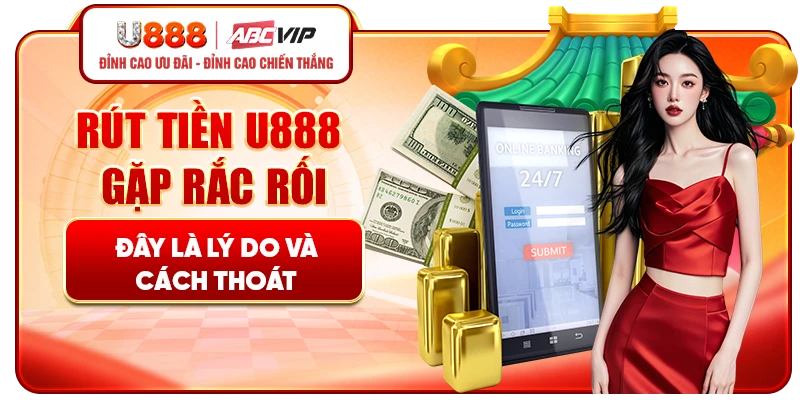 Rút tiền U888 gặp rắc rối, đây là lý do và cách thoát