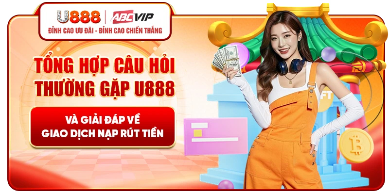 Tổng hợp câu hỏi thường gặp U888 và giải đáp về giao dịch nạp rút tiền